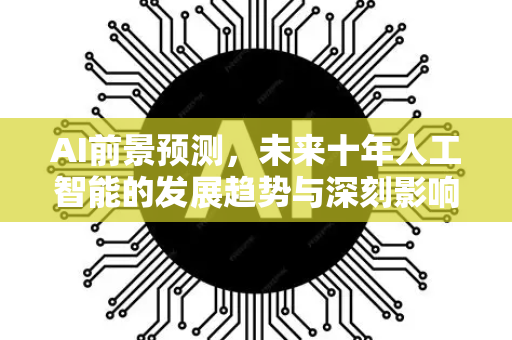 AI前景预测，未来十年人工智能的发展趋势与深刻影响-第1张图片-星博讯网络科技知识-SEO优化技巧|AI知识科普|互联网行业干货大全