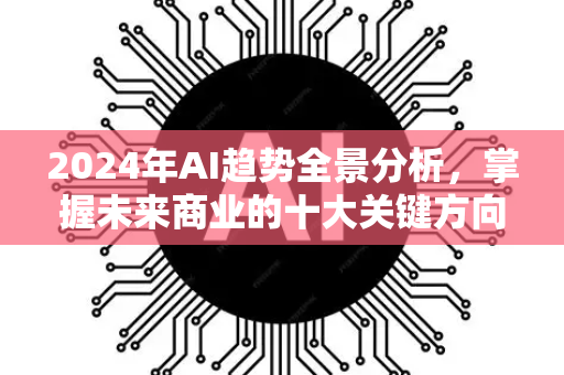 2024年AI趋势全景分析，掌握未来商业的十大关键方向-第1张图片-星博讯网络科技知识-SEO优化技巧|AI知识科普|互联网行业干货大全