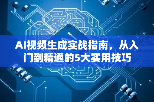 AI视频生成实战指南，从入门到精通的5大实用技巧
