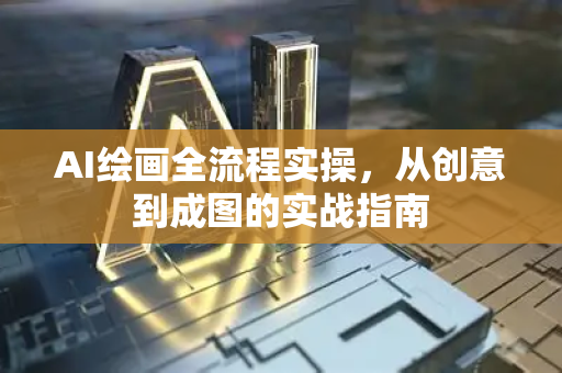 AI绘画全流程实操，从创意到成图的实战指南