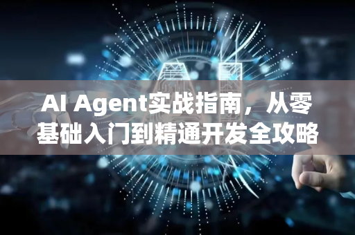 AI Agent实战指南，从零基础入门到精通开发全攻略