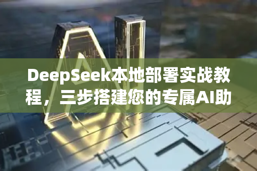 DeepSeek本地部署实战教程，三步搭建您的专属AI助手