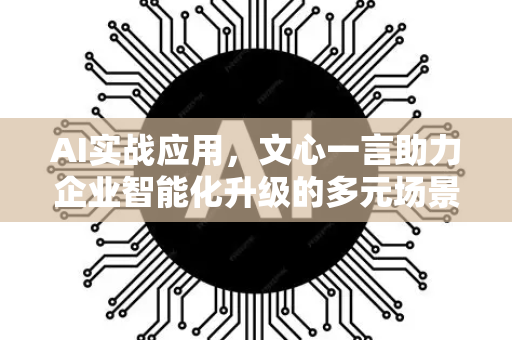 AI实战应用，文心一言助力企业智能化升级的多元场景解析