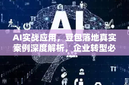 AI实战应用，豆包落地真实案例深度解析，企业转型必读指南