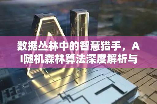 数据丛林中的智慧猎手，AI随机森林算法深度解析与应用