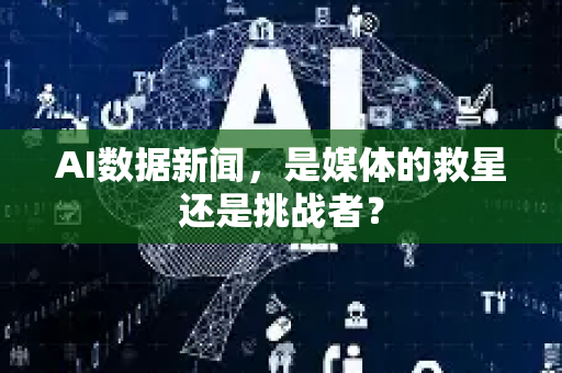 AI数据新闻，是媒体的救星还是挑战者？-第1张图片-星博讯网络科技知识-SEO优化技巧|AI知识科普|互联网行业干货大全