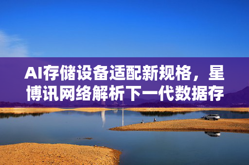 AI存储设备适配新规格，星博讯网络解析下一代数据存储变革