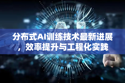 分布式AI训练技术最新进展，效率提升与工程化实践