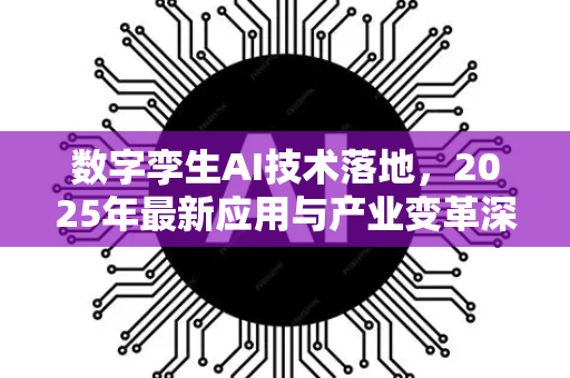 数字孪生AI技术落地，2025年最新应用与产业变革深度解析