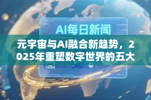 元宇宙与AI融合新趋势，2025年重塑数字世界的五大方向