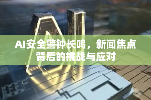 AI安全警钟长鸣，新闻焦点背后的挑战与应对-第1张图片-星博讯网络科技知识-SEO优化技巧|AI知识科普|互联网行业干货大全