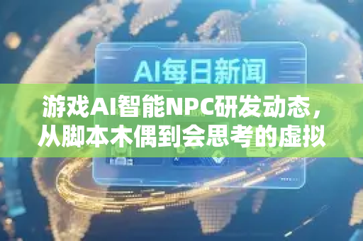 游戏AI智能NPC研发动态，从脚本木偶到会思考的虚拟伙伴