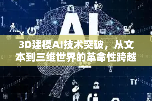 3D建模AI技术突破，从文本到三维世界的革命性跨越