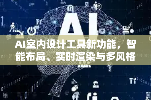 AI室内设计工具新功能，智能布局、实时渲染与多风格一键切换，重塑家居设计体验