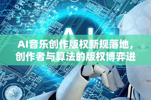 AI音乐创作版权新规落地，创作者与算法的版权博弈进入深水区