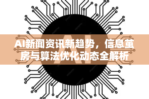 AI新闻资讯新趋势，信息茧房与算法优化动态全解析