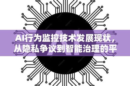 AI行为监控技术发展现状，从隐私争议到智能治理的平衡之道