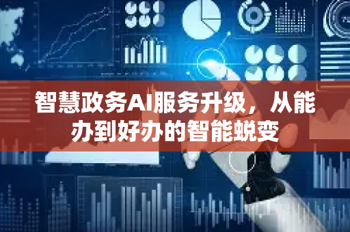 智慧政务AI服务升级，从能办到好办的智能蜕变