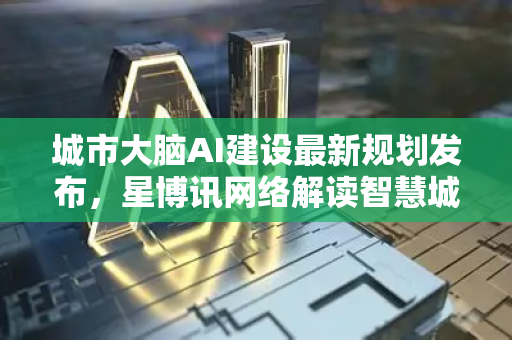 城市大脑AI建设最新规划发布，星博讯网络解读智慧城市新方向
