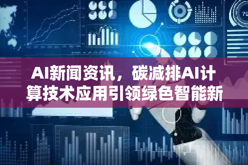 AI新闻资讯，碳减排AI计算技术应用引领绿色智能新时代