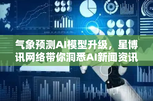 气象预测AI模型升级，星博讯网络带你洞悉AI新闻资讯新突破