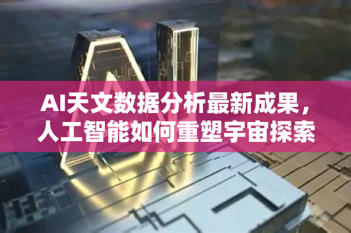 AI天文数据分析最新成果，人工智能如何重塑宇宙探索？