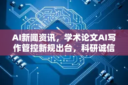 AI新闻资讯，学术论文AI写作管控新规出台，科研诚信面临新挑战