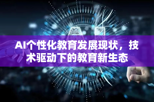 AI个性化教育发展现状，技术驱动下的教育新生态
