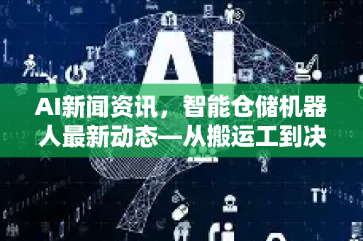 AI新闻资讯，智能仓储机器人最新动态—从搬运工到决策者的进化之路