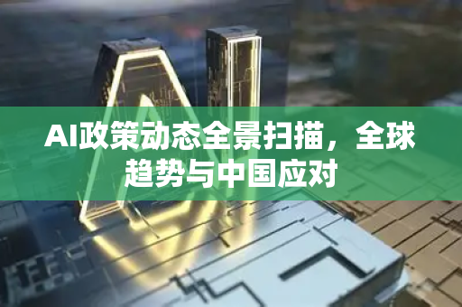 AI政策动态全景扫描，全球趋势与中国应对-第1张图片-星博讯网络科技知识-SEO优化技巧|AI知识科普|互联网行业干货大全