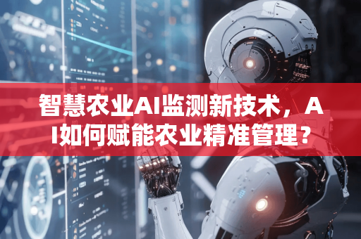 智慧农业AI监测新技术，AI如何赋能农业精准管理？