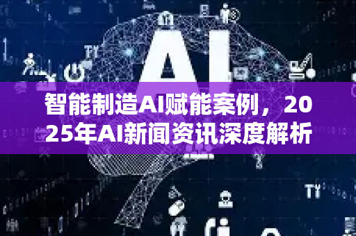 智能制造AI赋能案例，2025年AI新闻资讯深度解析