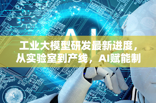 工业大模型研发最新进度，从实验室到产线，AI赋能制造业的智能引擎