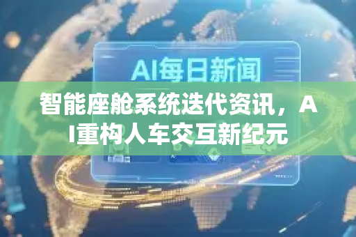 智能座舱系统迭代资讯，AI重构人车交互新纪元