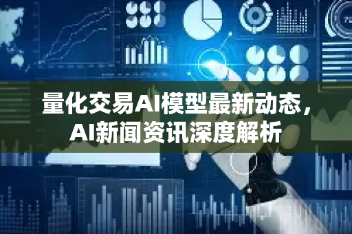 量化交易AI模型最新动态，AI新闻资讯深度解析