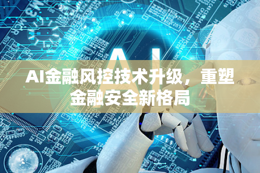 AI金融风控技术升级，重塑金融安全新格局