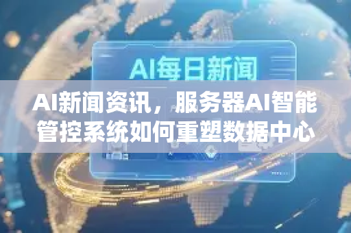 AI新闻资讯，服务器AI智能管控系统如何重塑数据中心运维新格局
