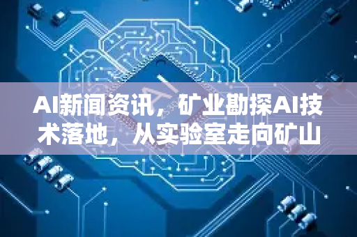 AI新闻资讯，矿业勘探AI技术落地，从实验室走向矿山的颠覆性变革