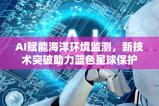 AI赋能海洋环境监测，新技术突破助力蓝色星球保护