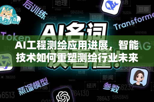 AI工程测绘应用进展，智能技术如何重塑测绘行业未来-第1张图片-星博讯网络科技知识-SEO优化技巧|AI知识科普|互联网行业干货大全