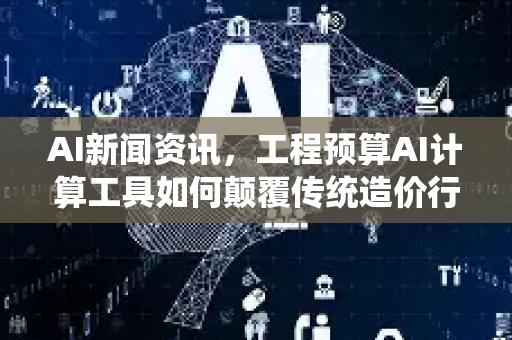 AI新闻资讯，工程预算AI计算工具如何颠覆传统造价行业？-第1张图片-星博讯网络科技知识-SEO优化技巧|AI知识科普|互联网行业干货大全