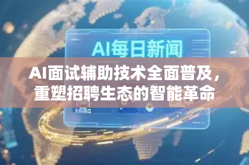 AI面试辅助技术全面普及，重塑招聘生态的智能革命-第1张图片-星博讯网络科技知识-SEO优化技巧|AI知识科普|互联网行业干货大全