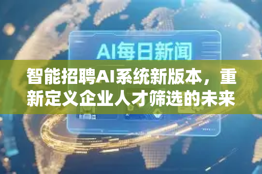 智能招聘AI系统新版本，重新定义企业人才筛选的未来-第1张图片-星博讯网络科技知识-SEO优化技巧|AI知识科普|互联网行业干货大全