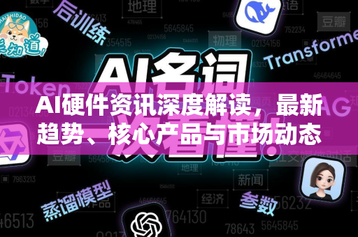 AI硬件资讯深度解读，最新趋势、核心产品与市场动态-第1张图片-星博讯网络科技知识-SEO优化技巧|AI知识科普|互联网行业干货大全