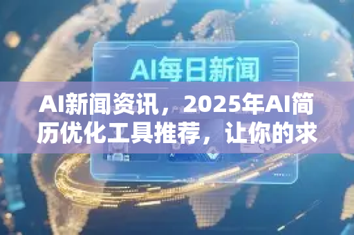 AI新闻资讯，2025年AI简历优化工具推荐，让你的求职效率翻倍-第1张图片-星博讯网络科技知识-SEO优化技巧|AI知识科普|互联网行业干货大全