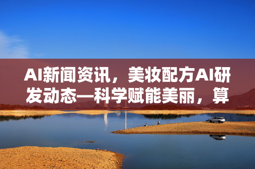 AI新闻资讯，美妆配方AI研发动态—科学赋能美丽，算法重构护肤未来-第1张图片-星博讯网络科技知识-SEO优化技巧|AI知识科普|互联网行业干货大全