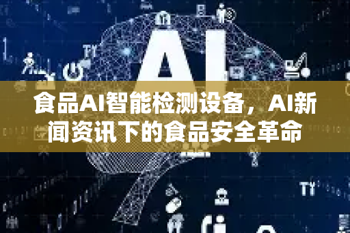 食品AI智能检测设备，AI新闻资讯下的食品安全革命