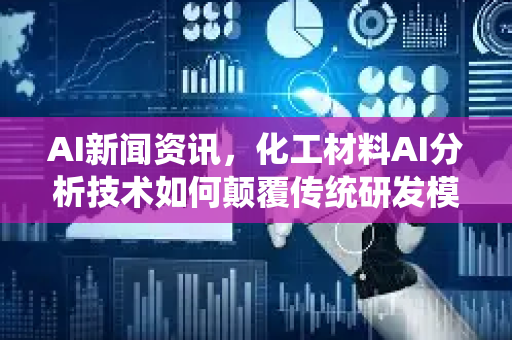 AI新闻资讯，化工材料AI分析技术如何颠覆传统研发模式