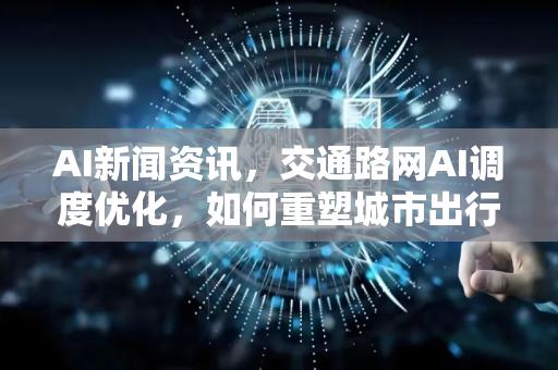 AI新闻资讯，交通路网AI调度优化，如何重塑城市出行效率？