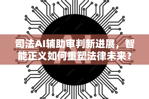 司法AI辅助审判新进展，智能正义如何重塑法律未来？